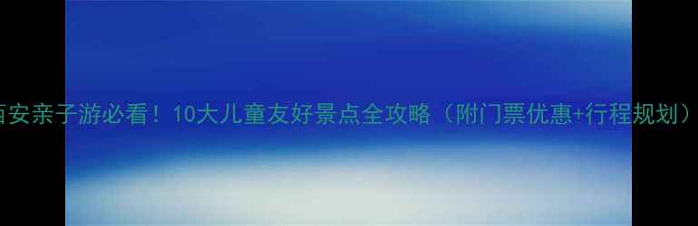 图片 西安亲子游必看！10大儿童友好景点全攻略（附门票优惠+行程规划）2