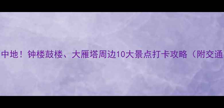 图片 西安必去景区集中地！钟楼鼓楼、大雁塔周边10大景点打卡攻略（附交通门票最佳时间）