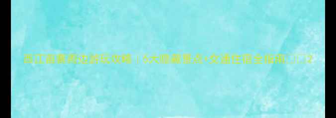 图片 西江苗寨周边游玩攻略｜5大隐藏景点+交通住宿全指南🏞️2