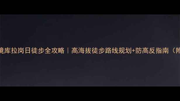 图片 西藏小众秘境库拉岗日徒步全攻略｜高海拔徒步路线规划+防高反指南（附最新路况）
