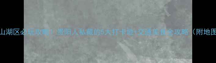 图片 观山湖区必玩攻略！贵阳人私藏的5大打卡地+交通美食全攻略（附地图）