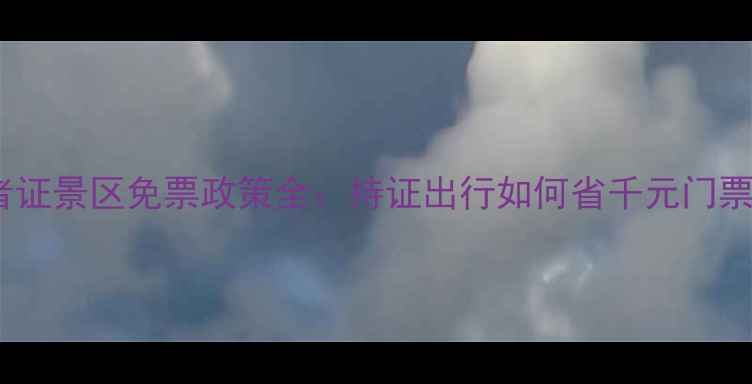 图片 记者证景区免票政策全：持证出行如何省千元门票？2