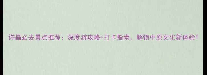 图片 许昌必去景点推荐：深度游攻略+打卡指南，解锁中原文化新体验1