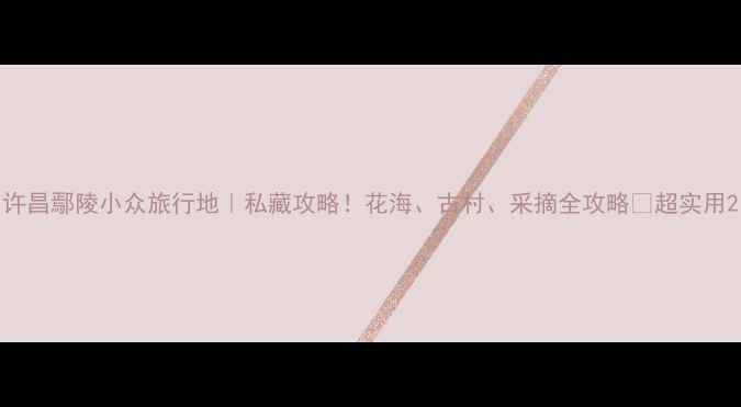 图片 许昌鄢陵小众旅行地｜私藏攻略！花海、古村、采摘全攻略✨超实用2