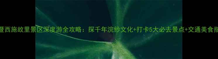 图片 诸暨西施故里景区深度游全攻略：探千年浣纱文化+打卡5大必去景点+交通美食指南