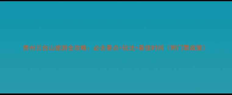 图片 贵州云台山旅游全攻略：必去景点+玩法+最佳时间（附门票政策）