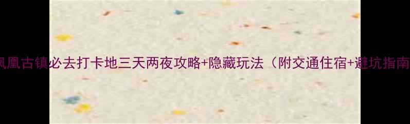 图片 贵州凤凰古镇必去打卡地三天两夜攻略+隐藏玩法（附交通住宿+避坑指南）🚩1