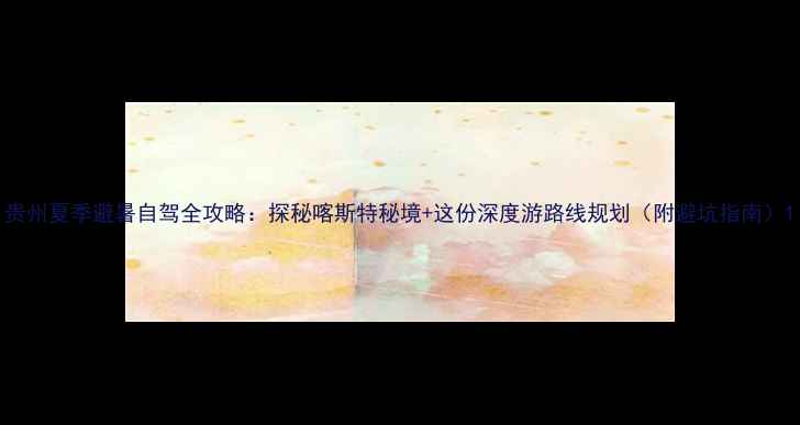 图片 贵州夏季避暑自驾全攻略：探秘喀斯特秘境+这份深度游路线规划（附避坑指南）1