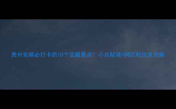 图片 贵州安顺必打卡的10个宝藏景点！小众秘境+网红机位全攻略