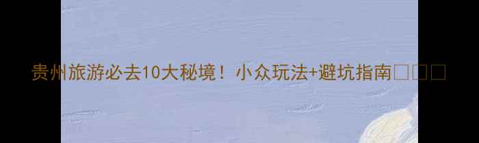 图片 贵州旅游必去10大秘境！小众玩法+避坑指南🌄🚗📸
