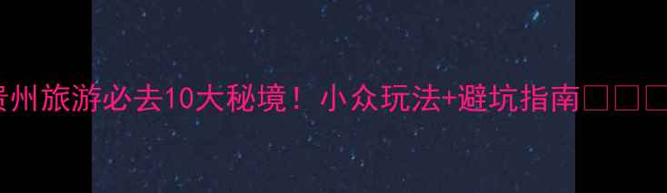 图片 贵州旅游必去10大秘境！小众玩法+避坑指南🌄🚗📸2