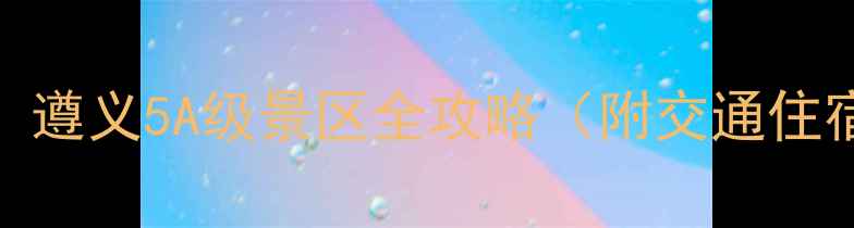 图片 贵州旅游必去！遵义5A级景区全攻略（附交通住宿+避坑指南）1