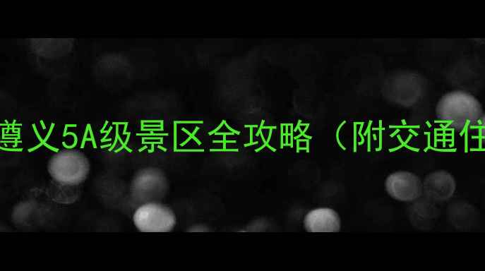 图片 贵州旅游必去！遵义5A级景区全攻略（附交通住宿+避坑指南）2