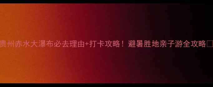 图片 贵州赤水大瀑布必去理由+打卡攻略！避暑胜地亲子游全攻略🌊