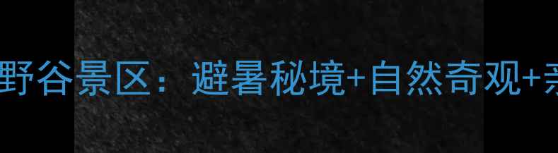图片 贵州赤水红石野谷景区：避暑秘境+自然奇观+亲子游全攻略2