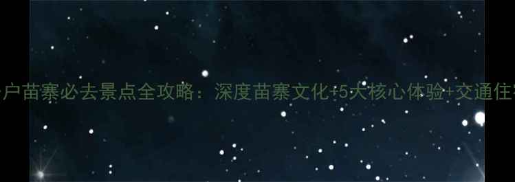图片 贵阳千户苗寨必去景点全攻略：深度苗寨文化+5大核心体验+交通住宿指南