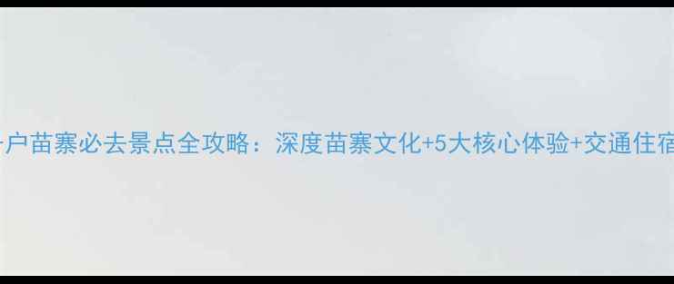 图片 贵阳千户苗寨必去景点全攻略：深度苗寨文化+5大核心体验+交通住宿指南2