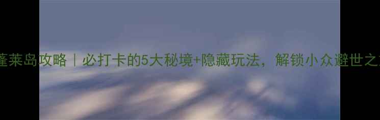 图片 贵阳蓬莱岛攻略｜必打卡的5大秘境+隐藏玩法，解锁小众避世之旅！2