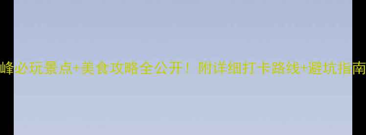 图片 赤峰必玩景点+美食攻略全公开！附详细打卡路线+避坑指南🔥