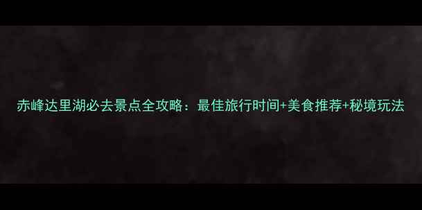 图片 赤峰达里湖必去景点全攻略：最佳旅行时间+美食推荐+秘境玩法