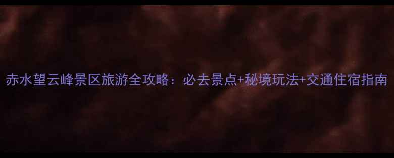 图片 赤水望云峰景区旅游全攻略：必去景点+秘境玩法+交通住宿指南