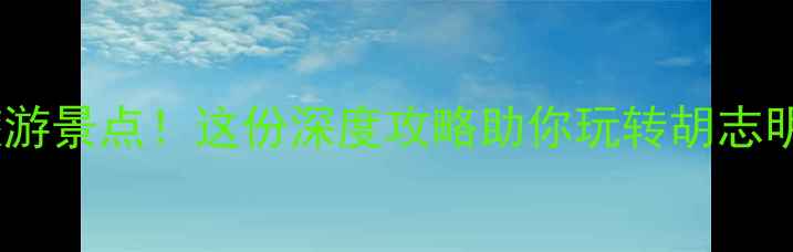 图片 越南必去十大旅游景点！这份深度攻略助你玩转胡志明、会安与美奈2
