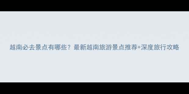 图片 越南必去景点有哪些？最新越南旅游景点推荐+深度旅行攻略