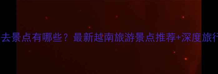 图片 越南必去景点有哪些？最新越南旅游景点推荐+深度旅行攻略1