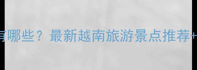 图片 越南必去景点有哪些？最新越南旅游景点推荐+深度旅行攻略2