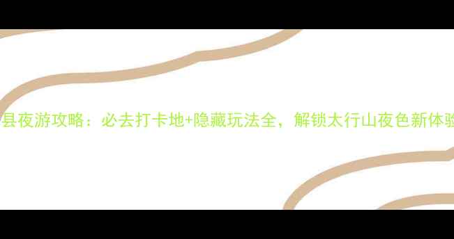 图片 辉县夜游攻略：必去打卡地+隐藏玩法全，解锁太行山夜色新体验1