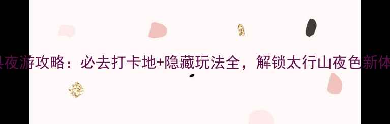 图片 辉县夜游攻略：必去打卡地+隐藏玩法全，解锁太行山夜色新体验2