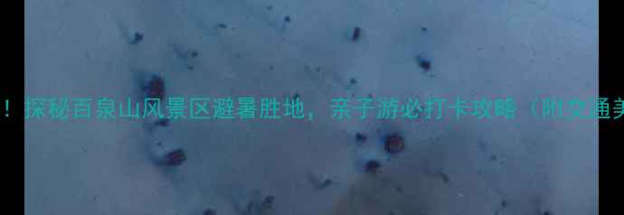 图片 辉县必去秘境！探秘百泉山风景区避暑胜地，亲子游必打卡攻略（附交通美食全攻略）1