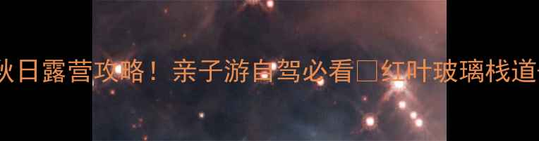 图片 辉县跑马岭绝美秋日露营攻略！亲子游自驾必看🍂红叶玻璃栈道+星空营地全测评