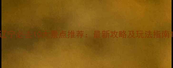 图片 辽宁必去10大景点推荐：最新攻略及玩法指南1