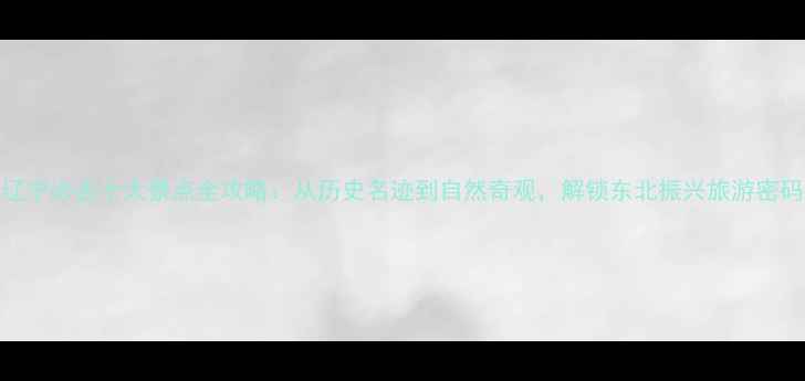 图片 辽宁必去十大景点全攻略：从历史名迹到自然奇观，解锁东北振兴旅游密码