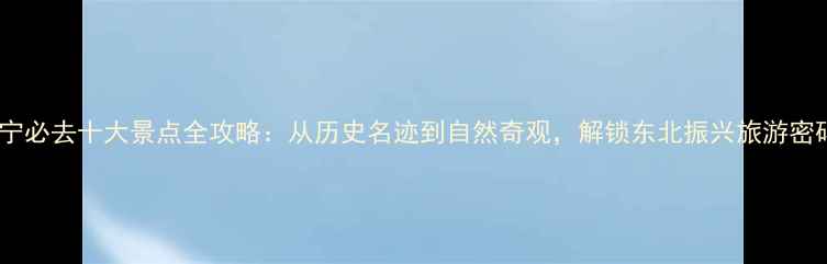 图片 辽宁必去十大景点全攻略：从历史名迹到自然奇观，解锁东北振兴旅游密码1