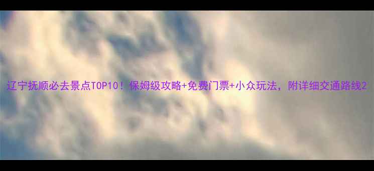 图片 辽宁抚顺必去景点TOP10！保姆级攻略+免费门票+小众玩法，附详细交通路线2