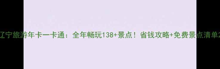 图片 辽宁旅游年卡一卡通：全年畅玩138+景点！省钱攻略+免费景点清单2