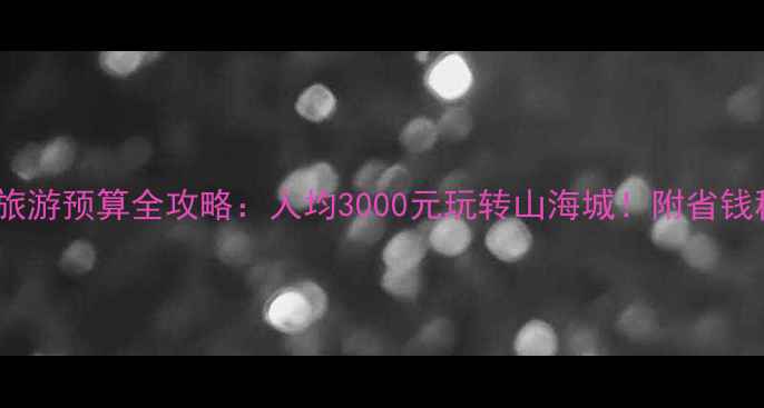 图片 辽宁旅游预算全攻略：人均3000元玩转山海城！附省钱秘籍2