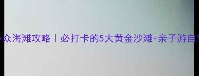 图片 连云港小众海滩攻略｜必打卡的5大黄金沙滩+亲子游自驾全指南
