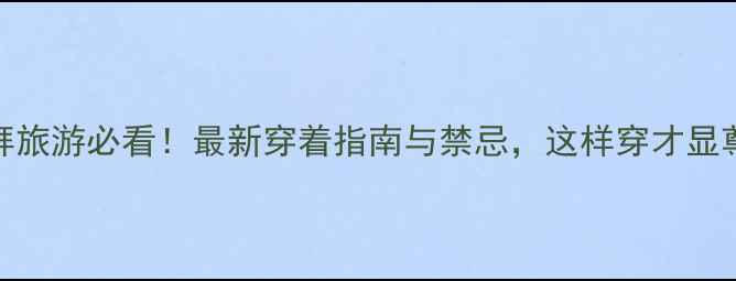图片 迪拜旅游必看！最新穿着指南与禁忌，这样穿才显尊重