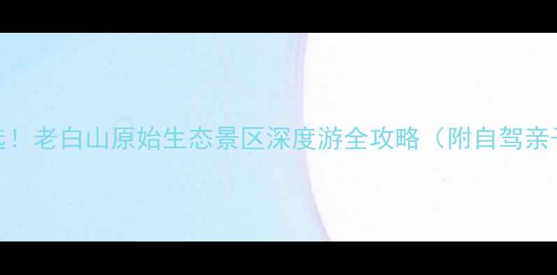图片 避暑胜地首选！老白山原始生态景区深度游全攻略（附自驾亲子摄影路线）