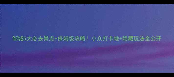 图片 邹城5大必去景点+保姆级攻略！小众打卡地+隐藏玩法全公开