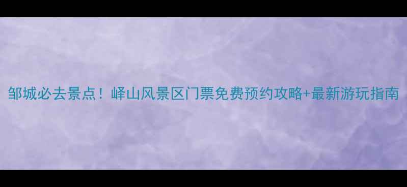 图片 邹城必去景点！峄山风景区门票免费预约攻略+最新游玩指南