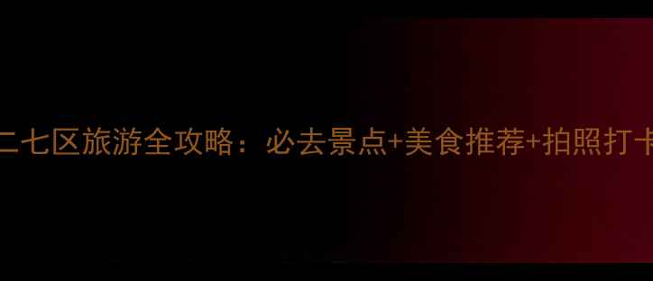 图片 郑州二七区旅游全攻略：必去景点+美食推荐+拍照打卡指南