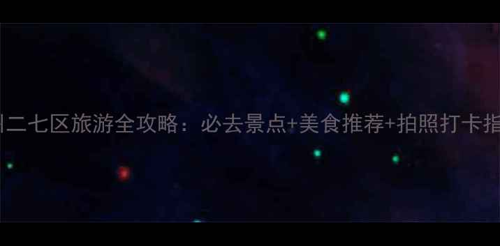 图片 郑州二七区旅游全攻略：必去景点+美食推荐+拍照打卡指南1