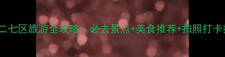 图片 郑州二七区旅游全攻略：必去景点+美食推荐+拍照打卡指南2