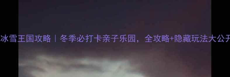 图片 郑州冰雪王国攻略｜冬季必打卡亲子乐园，全攻略+隐藏玩法大公开！1