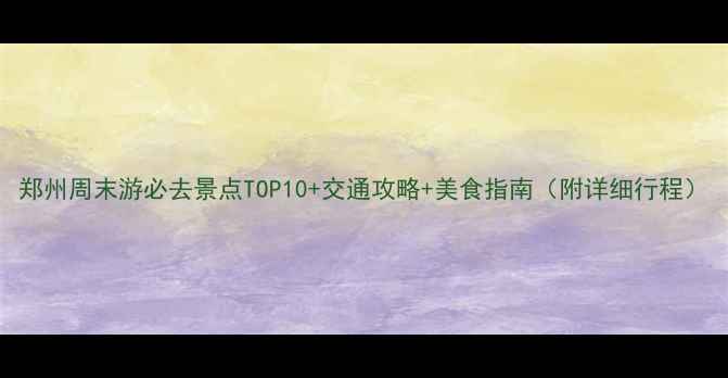 图片 郑州周末游必去景点TOP10+交通攻略+美食指南（附详细行程）