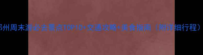 图片 郑州周末游必去景点TOP10+交通攻略+美食指南（附详细行程）2